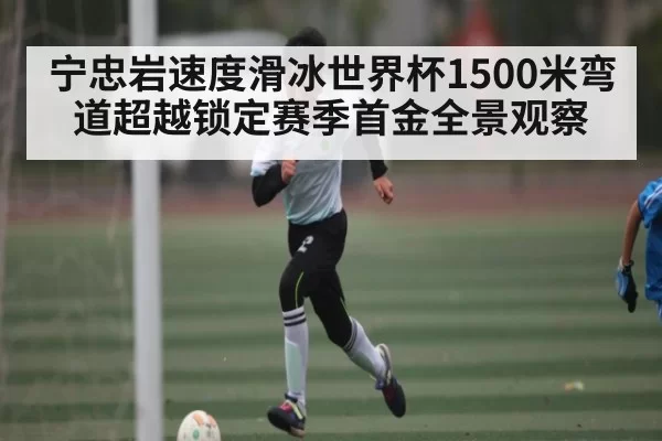 宁忠岩速度滑冰世界杯1500米弯道超越锁定赛季首金全景观察